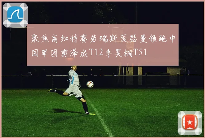 聚焦高知特赛劳瑞斯莫瑟曼领跑中国军团窦泽成T12李昊桐T51