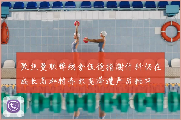 聚焦曼联锋线舍伍德指谢什科仍在成长乌加特齐尔克泽遭严厉批评