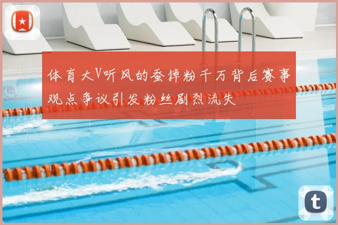 体育大V听风的蚕掉粉千万背后赛事观点争议引发粉丝剧烈流失