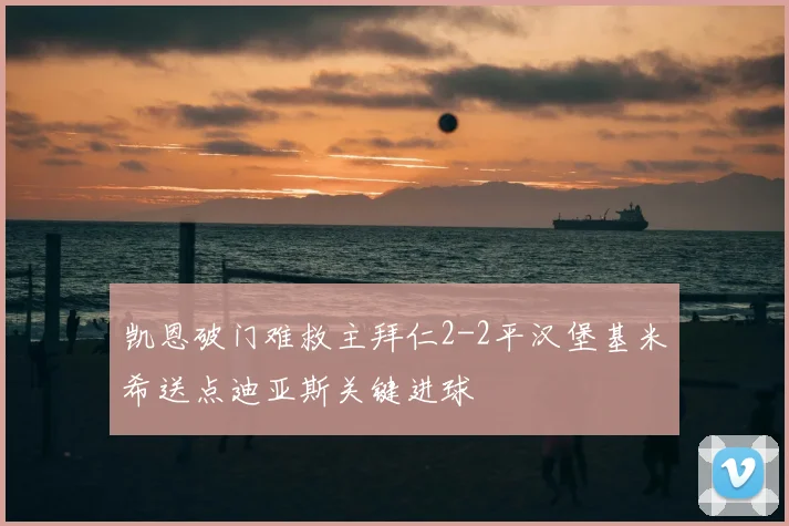 凯恩破门难救主拜仁2-2平汉堡基米希送点迪亚斯关键进球