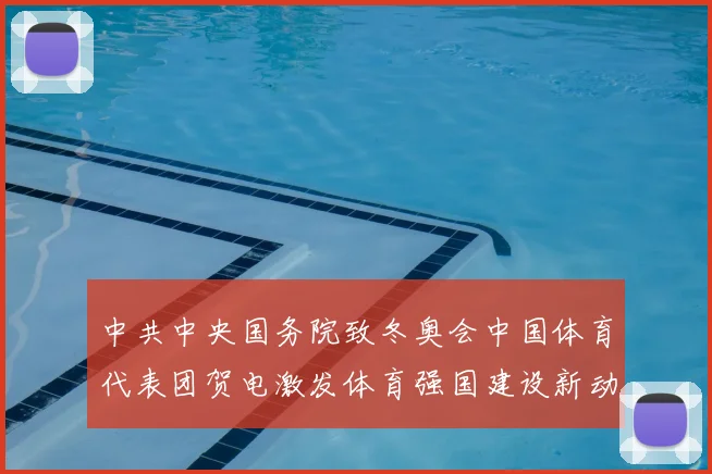 中共中央国务院致冬奥会中国体育代表团贺电激发体育强国建设新动力