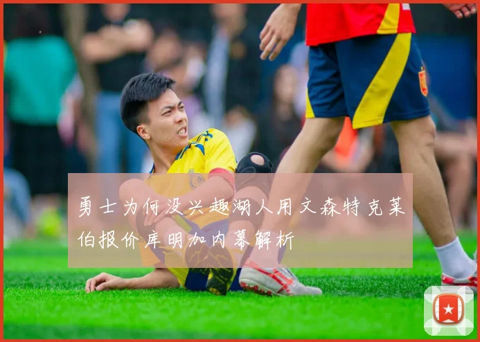 勇士为何没兴趣湖人用文森特克莱伯报价库明加内幕解析