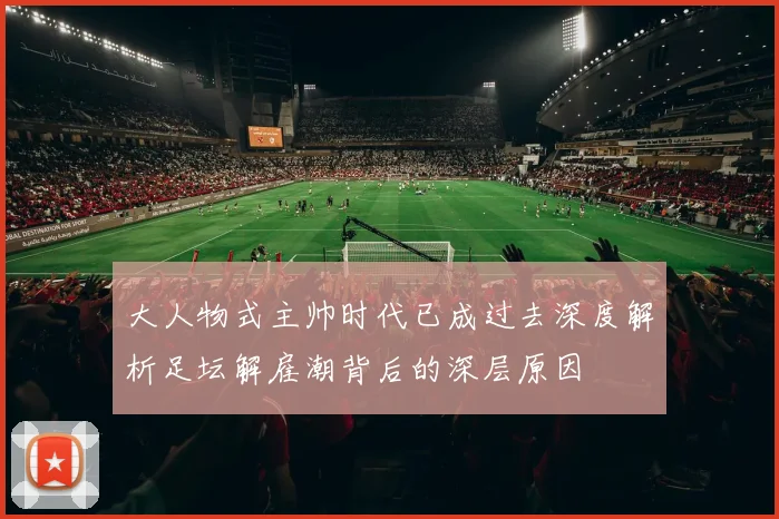 大人物式主帅时代已成过去深度解析足坛解雇潮背后的深层原因