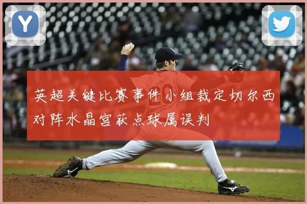 英超关键比赛事件小组裁定切尔西对阵水晶宫获点球属误判
