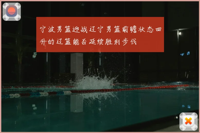 宁波男篮迎战辽宁男篮前瞻状态回升的辽篮能否延续胜利步伐