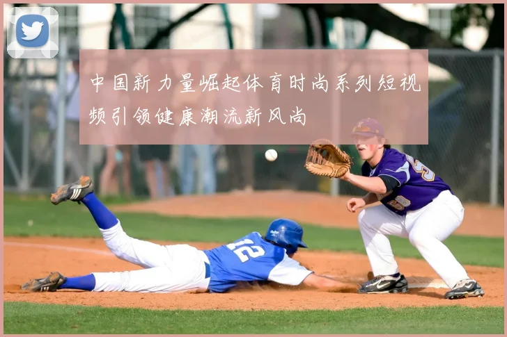 中国新力量崛起体育时尚系列短视频引领健康潮流新风尚