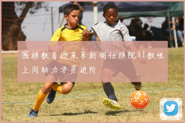 围棋教育迎来革新明仕棋院AI教练上岗助力学员进阶