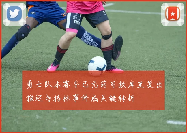 勇士队本赛季已无药可救库里复出推迟与格林事件成关键转折