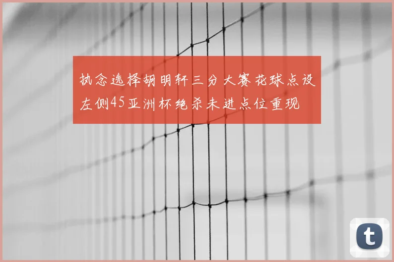 执念选择胡明轩三分大赛花球点设左侧45亚洲杯绝杀未进点位重现