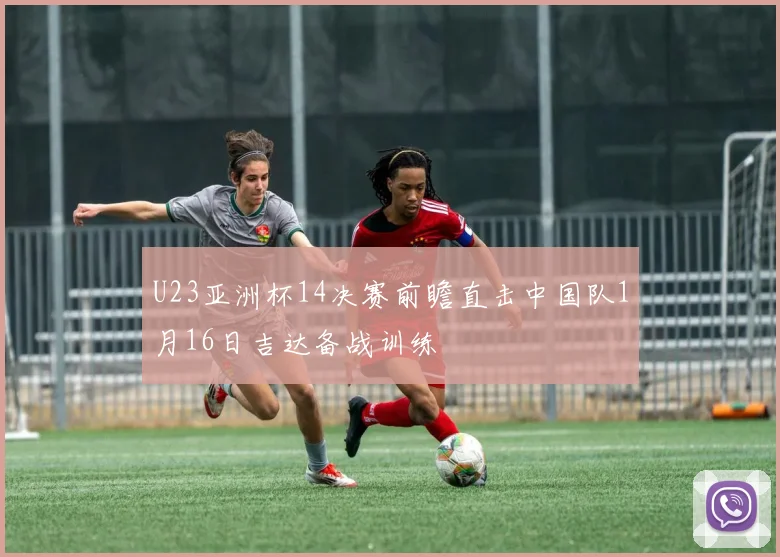 U23亚洲杯14决赛前瞻直击中国队1月16日吉达备战训练