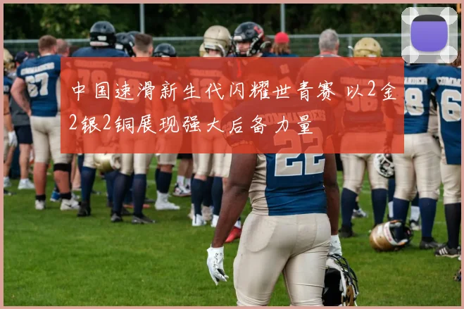 中国速滑新生代闪耀世青赛 以2金2银2铜展现强大后备力量