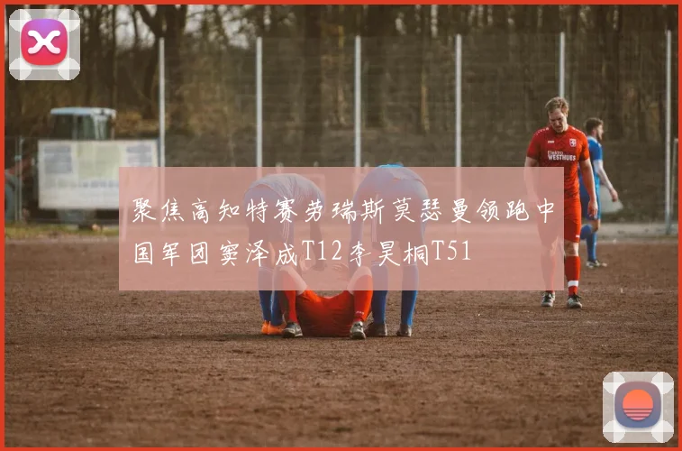 聚焦高知特赛劳瑞斯莫瑟曼领跑中国军团窦泽成T12李昊桐T51