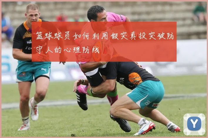 篮球球员如何利用假突真投突破防守人的心理防线