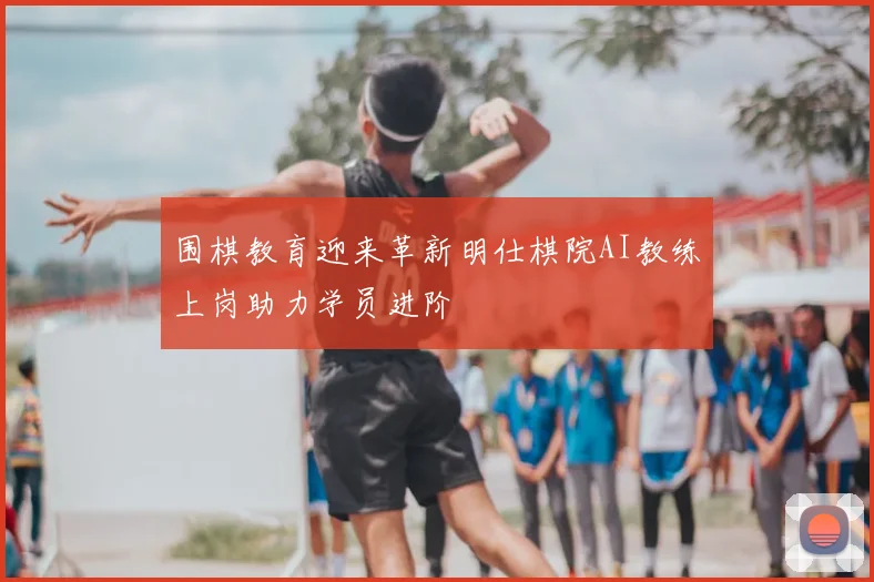 围棋教育迎来革新明仕棋院AI教练上岗助力学员进阶