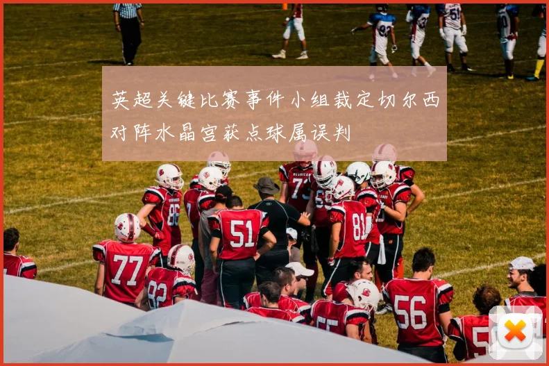 英超关键比赛事件小组裁定切尔西对阵水晶宫获点球属误判