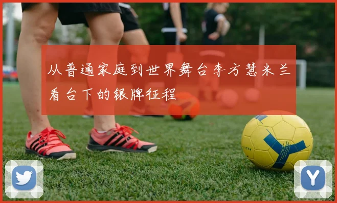 从普通家庭到世界舞台李方慧米兰看台下的银牌征程