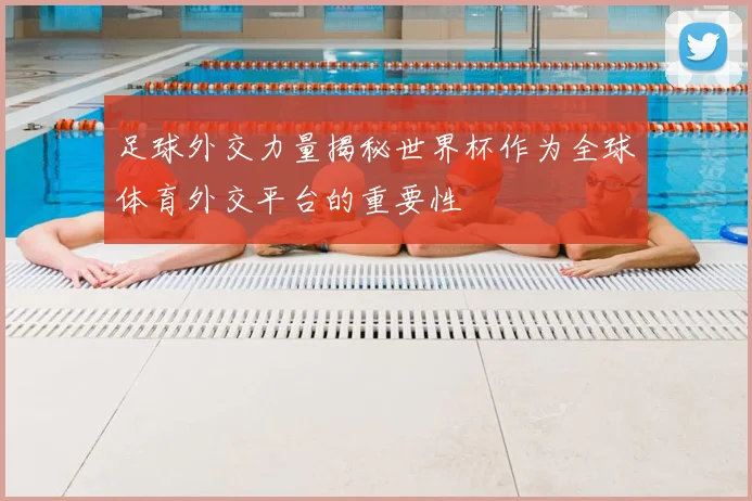 足球外交力量揭秘世界杯作为全球体育外交平台的重要性