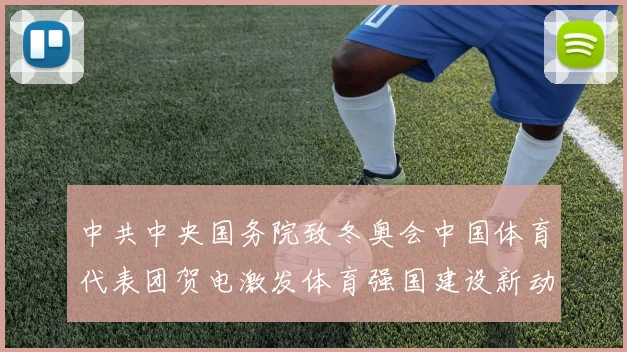 中共中央国务院致冬奥会中国体育代表团贺电激发体育强国建设新动力